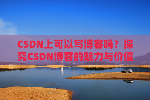 CSDN上可以写博客吗？探究CSDN博客的魅力与价值